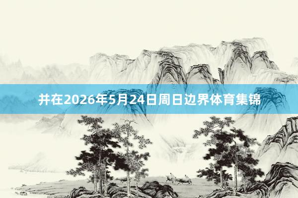 并在2026年5月24日周日边界体育集锦