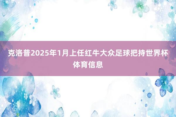 克洛普2025年1月上任红牛大众足球把持世界杯体育信息