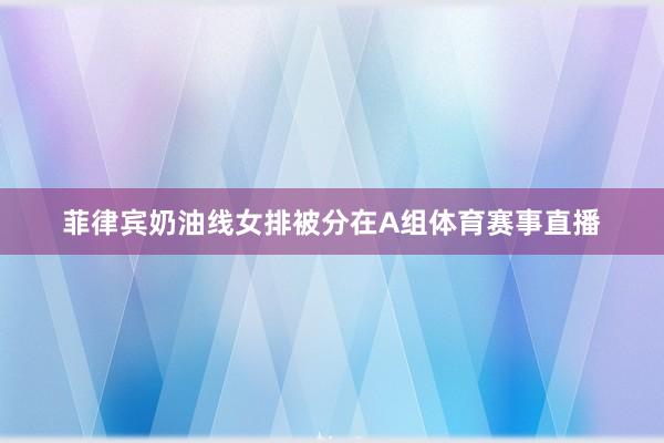 菲律宾奶油线女排被分在A组体育赛事直播