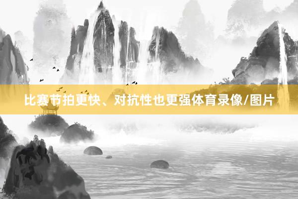 比赛节拍更快、对抗性也更强体育录像/图片