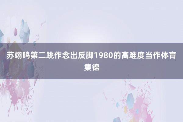 苏翊鸣第二跳作念出反脚1980的高难度当作体育集锦