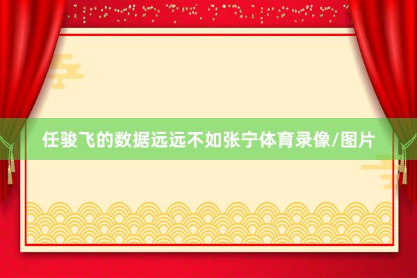 任骏飞的数据远远不如张宁体育录像/图片