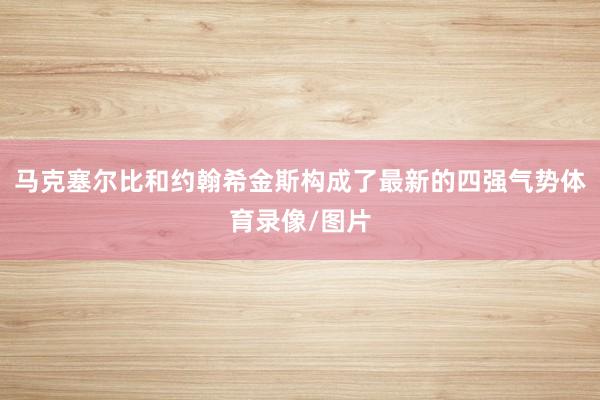 马克塞尔比和约翰希金斯构成了最新的四强气势体育录像/图片