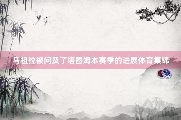 马祖拉被问及了塔图姆本赛季的进展体育集锦