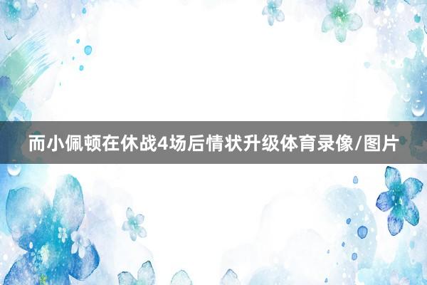而小佩顿在休战4场后情状升级体育录像/图片