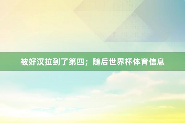 被好汉拉到了第四；随后世界杯体育信息