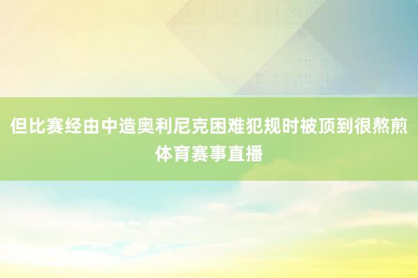 但比赛经由中造奥利尼克困难犯规时被顶到很熬煎体育赛事直播