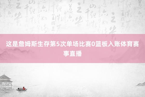 这是詹姆斯生存第5次单场比赛0篮板入账体育赛事直播