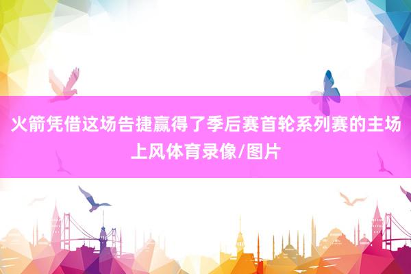 火箭凭借这场告捷赢得了季后赛首轮系列赛的主场上风体育录像/图片