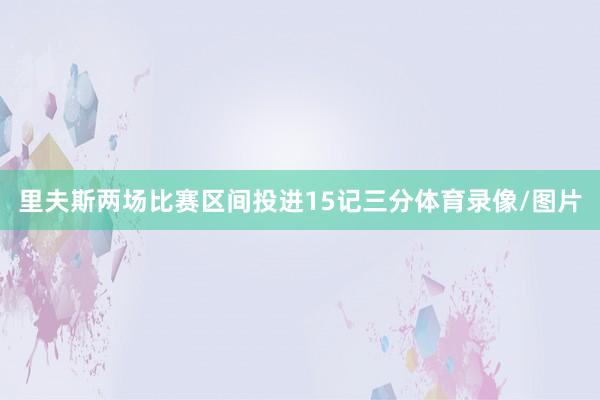 里夫斯两场比赛区间投进15记三分体育录像/图片