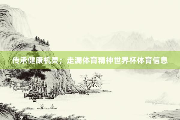 传承健康机灵；走漏体育精神世界杯体育信息