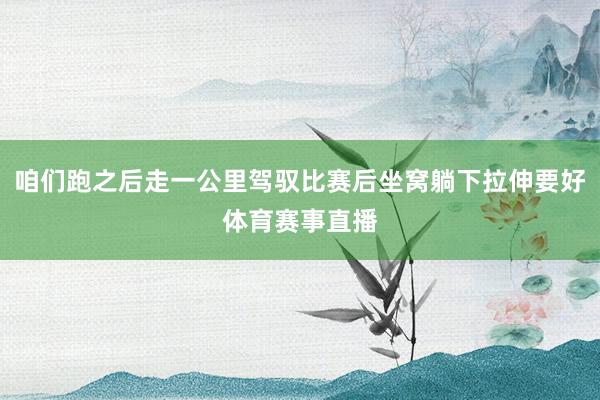 咱们跑之后走一公里驾驭比赛后坐窝躺下拉伸要好体育赛事直播