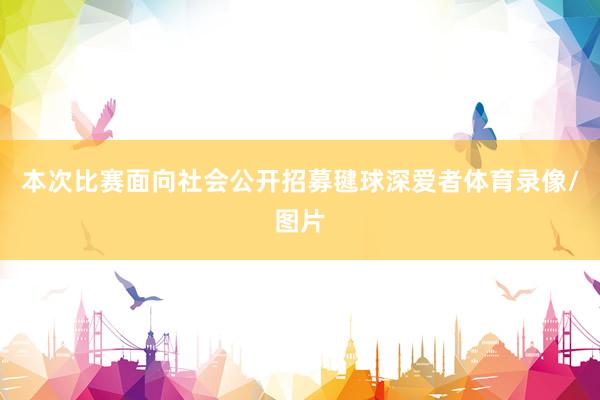 本次比赛面向社会公开招募毽球深爱者体育录像/图片
