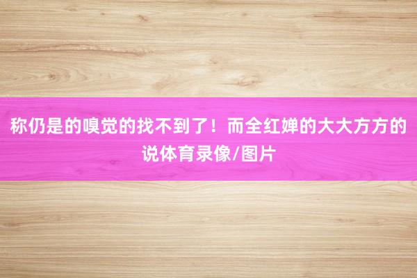 称仍是的嗅觉的找不到了！而全红婵的大大方方的说体育录像/图片