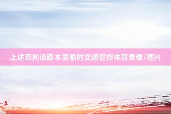 上述双向谈路本质临时交通管控体育录像/图片