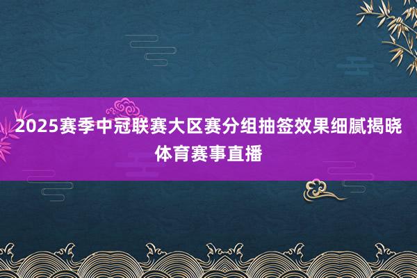 2025赛季中冠联赛大区赛分组抽签效果细腻揭晓体育赛事直播
