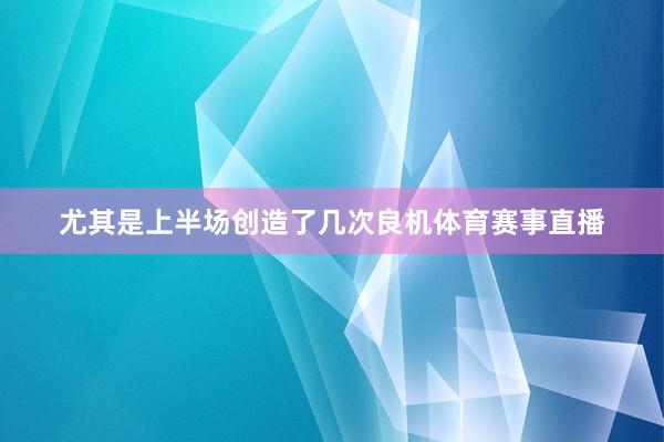 尤其是上半场创造了几次良机体育赛事直播