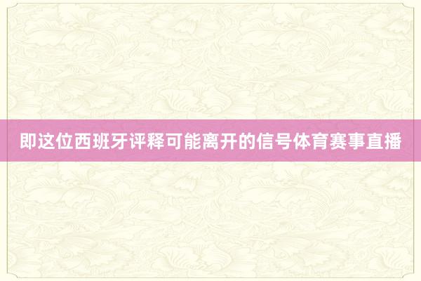 即这位西班牙评释可能离开的信号体育赛事直播