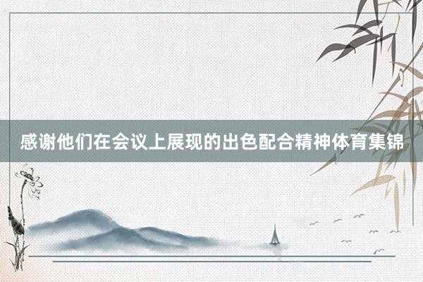 感谢他们在会议上展现的出色配合精神体育集锦