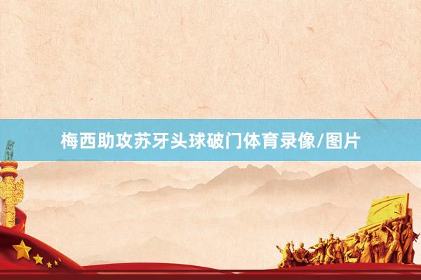 梅西助攻苏牙头球破门体育录像/图片