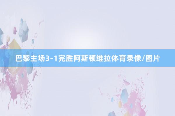 巴黎主场3-1完胜阿斯顿维拉体育录像/图片