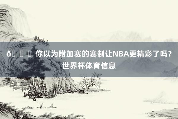 😍你以为附加赛的赛制让NBA更精彩了吗？世界杯体育信息