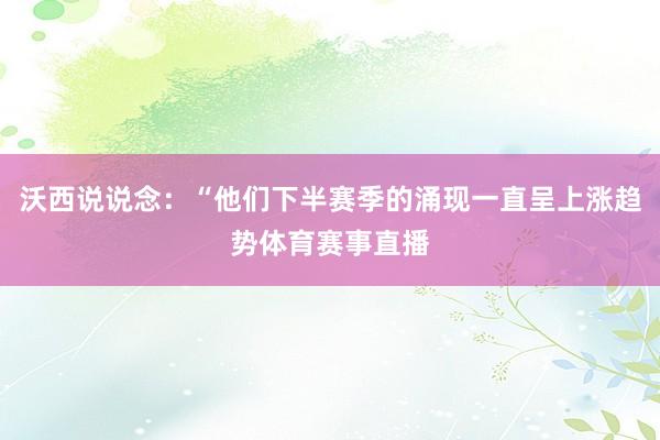 沃西说说念：“他们下半赛季的涌现一直呈上涨趋势体育赛事直播