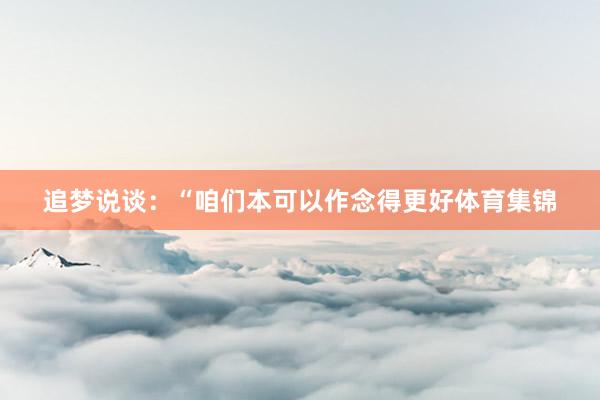 追梦说谈：“咱们本可以作念得更好体育集锦