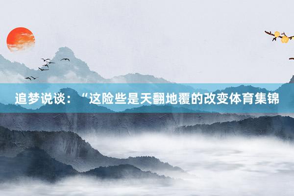 追梦说谈：“这险些是天翻地覆的改变体育集锦