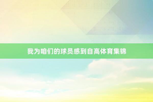 我为咱们的球员感到自高体育集锦