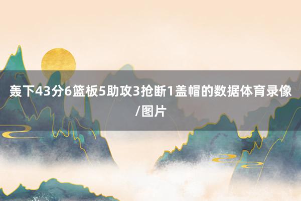 轰下43分6篮板5助攻3抢断1盖帽的数据体育录像/图片