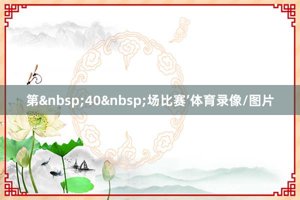 第&nbsp;40&nbsp;场比赛’体育录像/图片