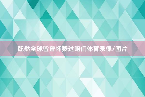 既然全球皆曾怀疑过咱们体育录像/图片