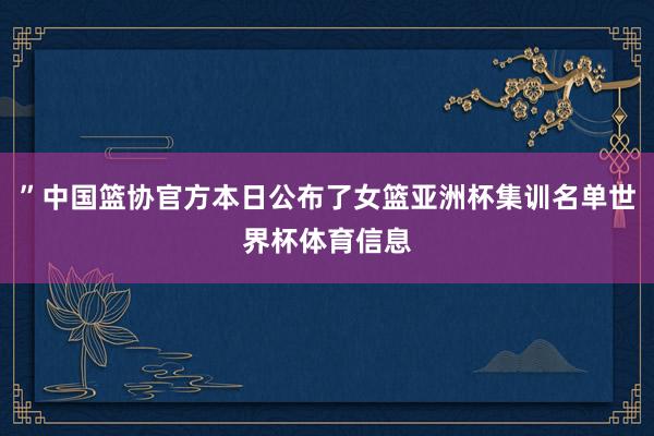 ”中国篮协官方本日公布了女篮亚洲杯集训名单世界杯体育信息