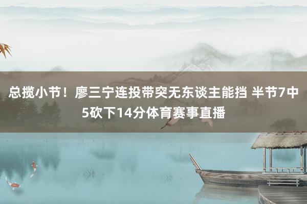 总揽小节！廖三宁连投带突无东谈主能挡 半节7中5砍下14分体育赛事直播