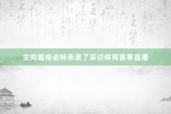 主帅戴格诺特承袭了采访体育赛事直播
