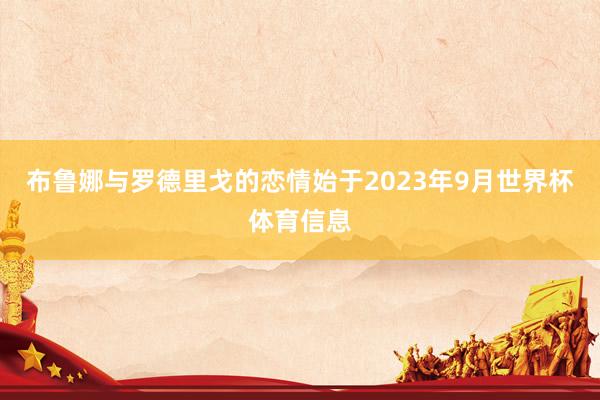 布鲁娜与罗德里戈的恋情始于2023年9月世界杯体育信息