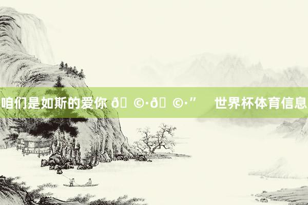 咱们是如斯的爱你 🩷🩷”    世界杯体育信息