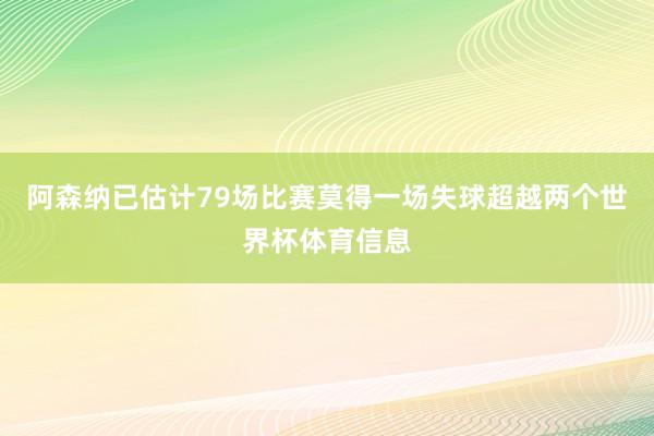 阿森纳已估计79场比赛莫得一场失球超越两个世界杯体育信息