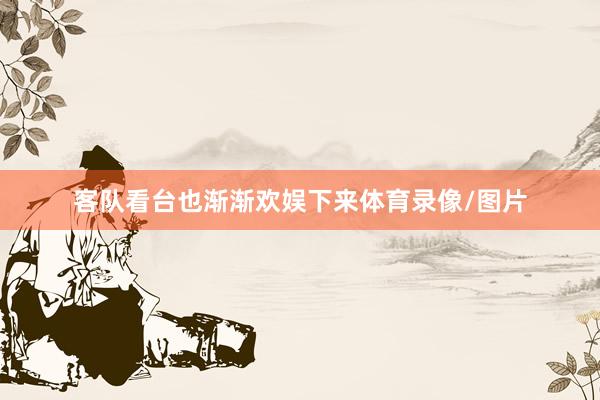 客队看台也渐渐欢娱下来体育录像/图片