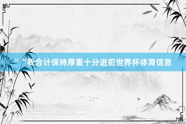 ”“我合计保持厚重十分进犯世界杯体育信息