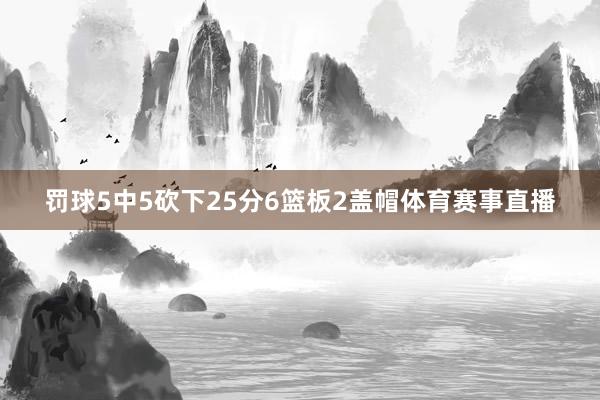 罚球5中5砍下25分6篮板2盖帽体育赛事直播