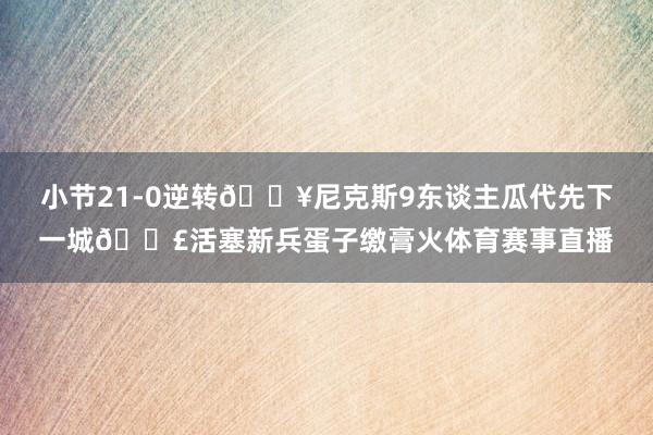 小节21-0逆转🔥尼克斯9东谈主瓜代先下一城😣活塞新兵蛋子缴膏火体育赛事直播