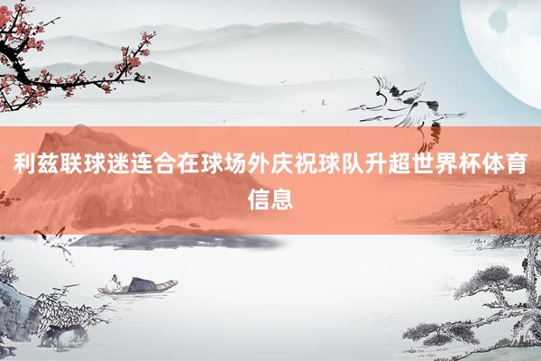 利兹联球迷连合在球场外庆祝球队升超世界杯体育信息