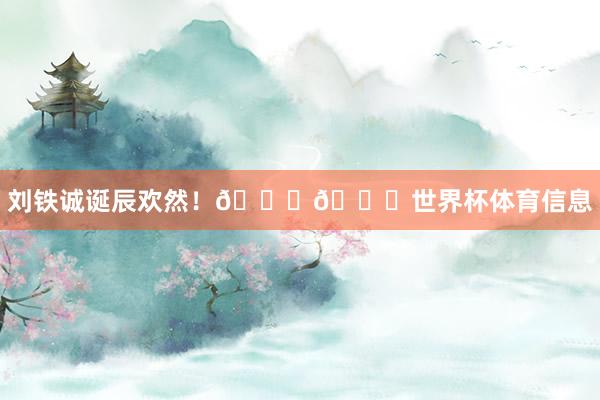 刘铁诚诞辰欢然！🎂🎉世界杯体育信息