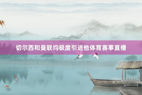切尔西和曼联均极度引进他体育赛事直播