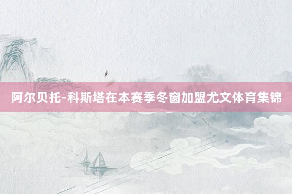 阿尔贝托-科斯塔在本赛季冬窗加盟尤文体育集锦
