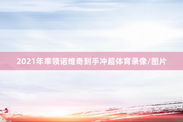 2021年率领诺维奇到手冲超体育录像/图片