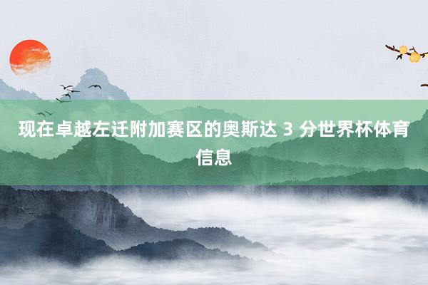 现在卓越左迁附加赛区的奥斯达 3 分世界杯体育信息