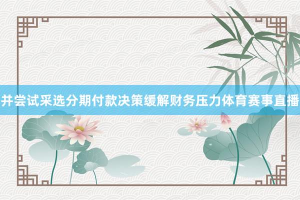 并尝试采选分期付款决策缓解财务压力体育赛事直播